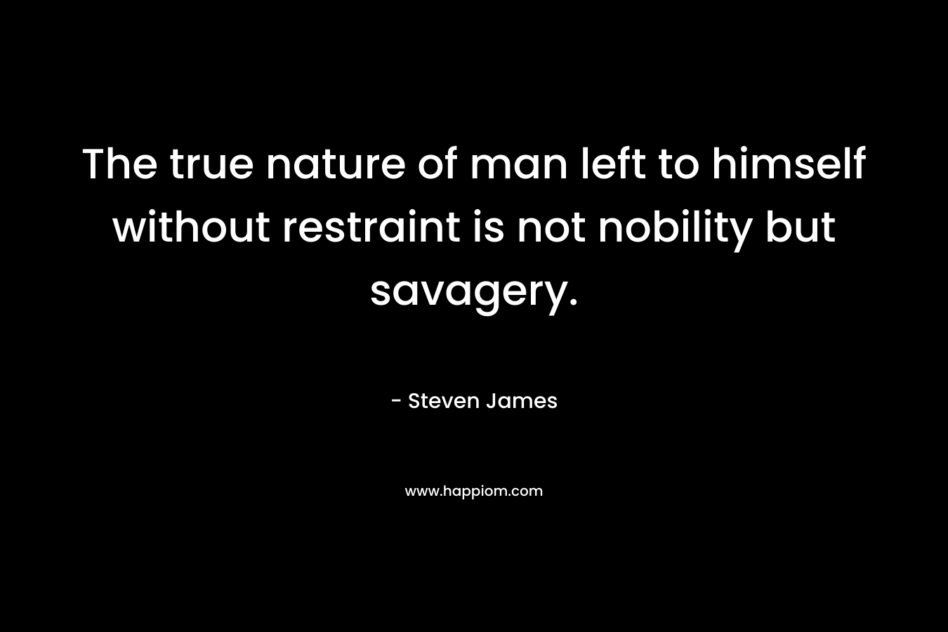 The true nature of man left to himself without restraint is not nobility but savagery. – Steven James