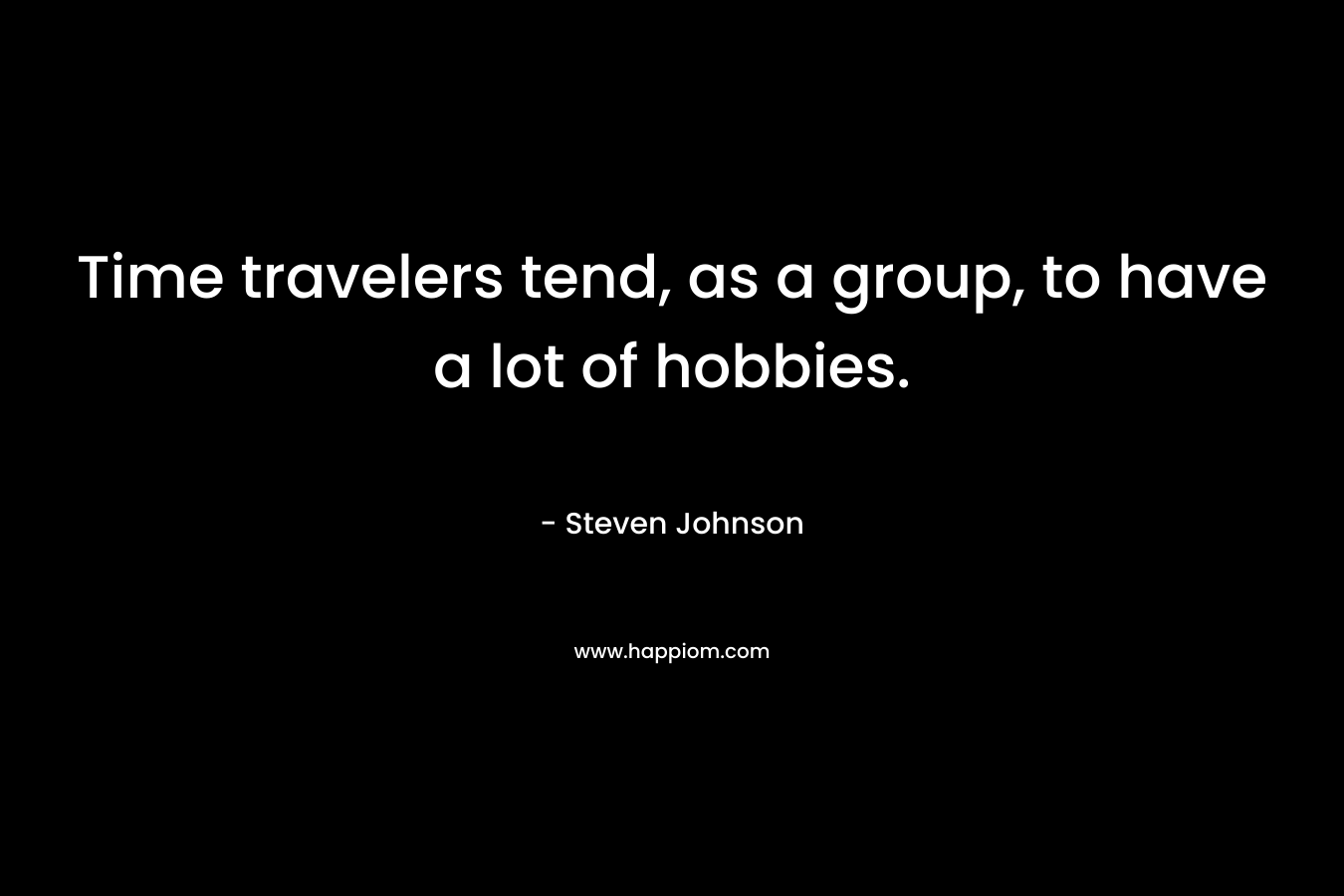 Time travelers tend, as a group, to have a lot of hobbies. – Steven Johnson