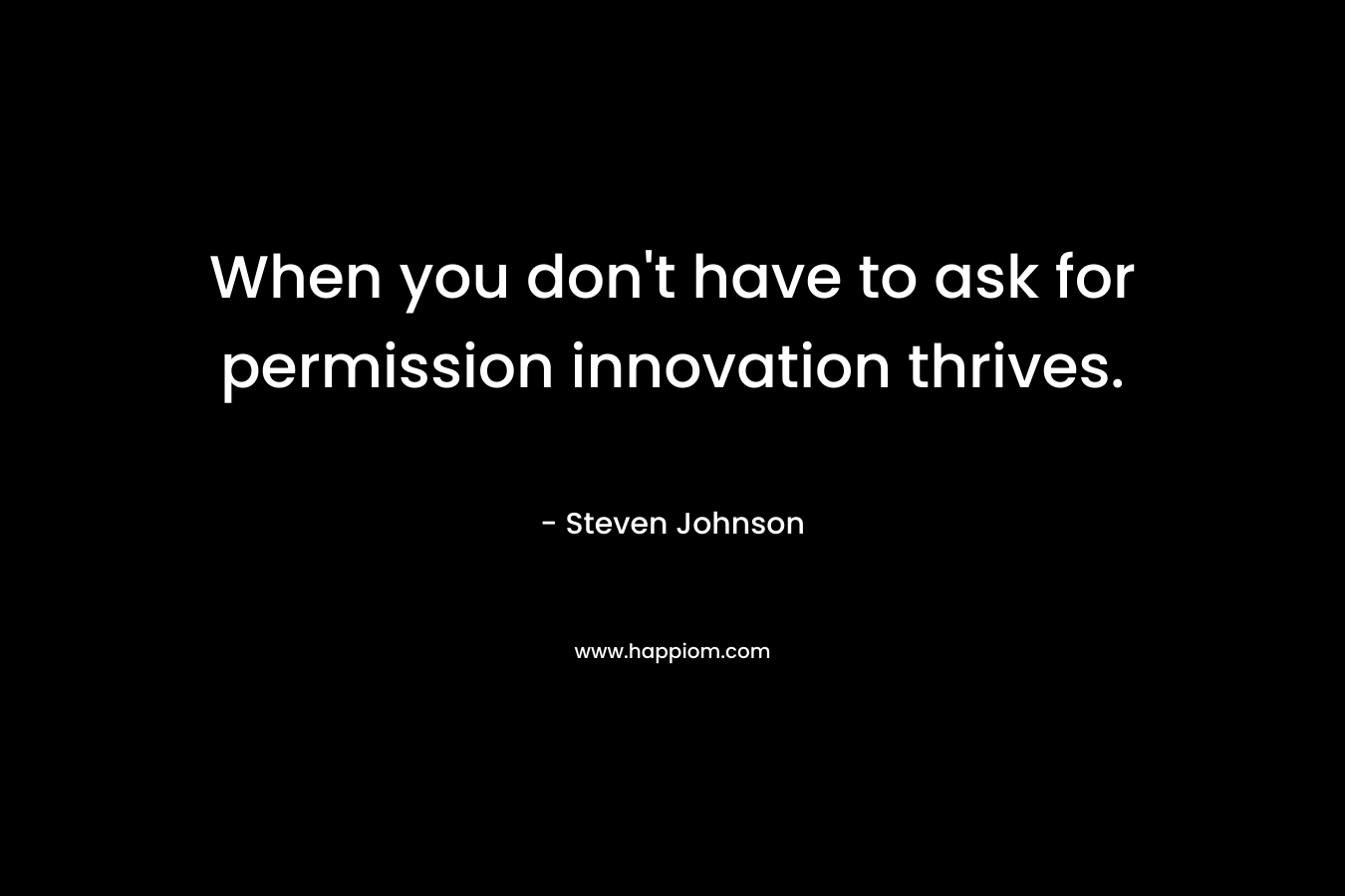 When you don’t have to ask for permission innovation thrives. – Steven Johnson