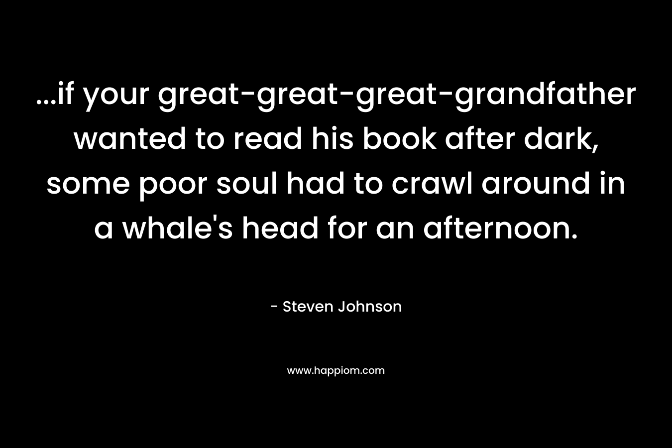 …if your great-great-great-grandfather wanted to read his book after dark, some poor soul had to crawl around in a whale’s head for an afternoon. – Steven Johnson