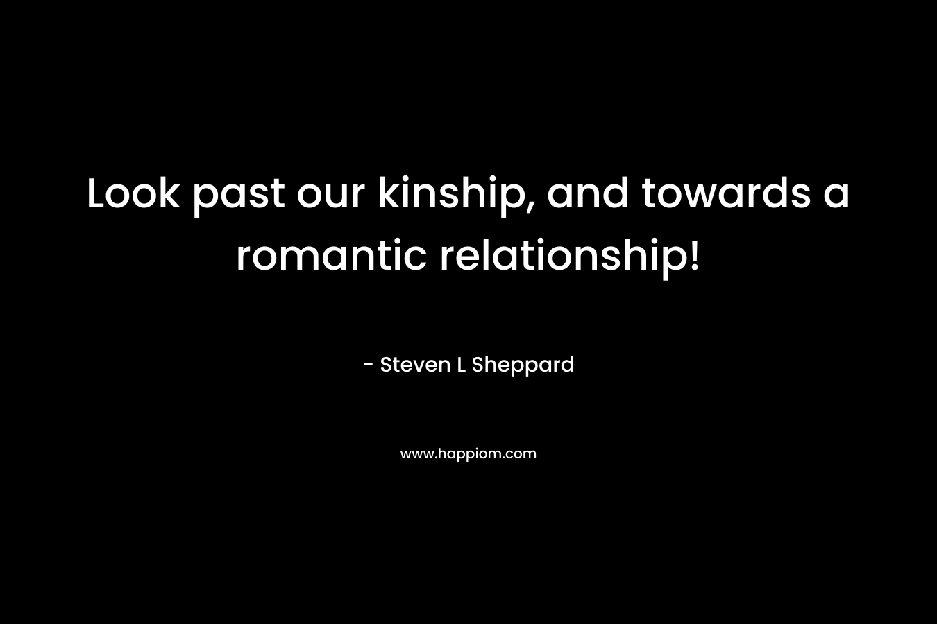 Look past our kinship, and towards a romantic relationship! – Steven L Sheppard