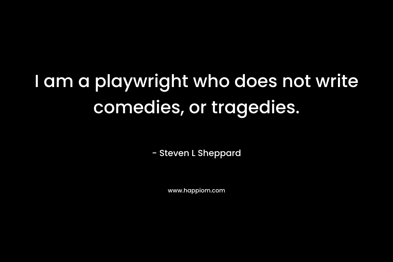 I am a playwright who does not write comedies, or tragedies.