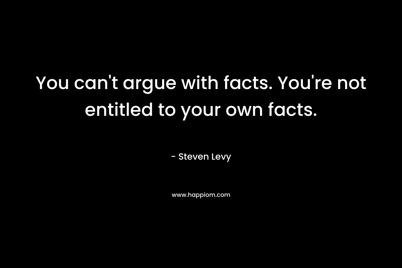 You can't argue with facts. You're not entitled to your own facts.