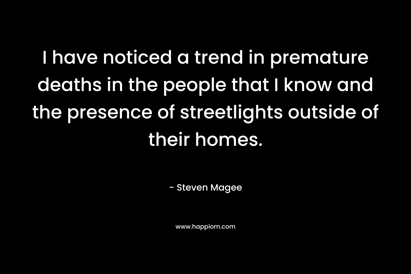 I have noticed a trend in premature deaths in the people that I know and the presence of streetlights outside of their homes. – Steven Magee