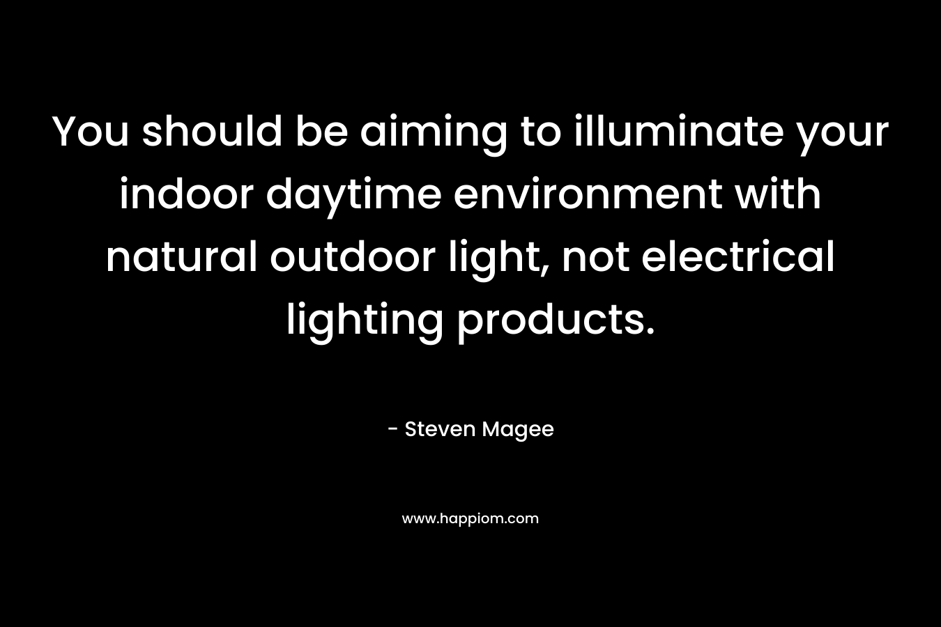 You should be aiming to illuminate your indoor daytime environment with natural outdoor light, not electrical lighting products. – Steven Magee