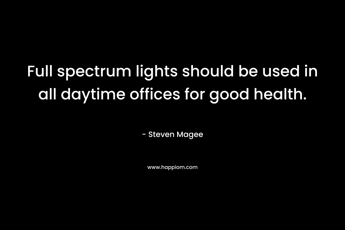 Full spectrum lights should be used in all daytime offices for good health. – Steven Magee