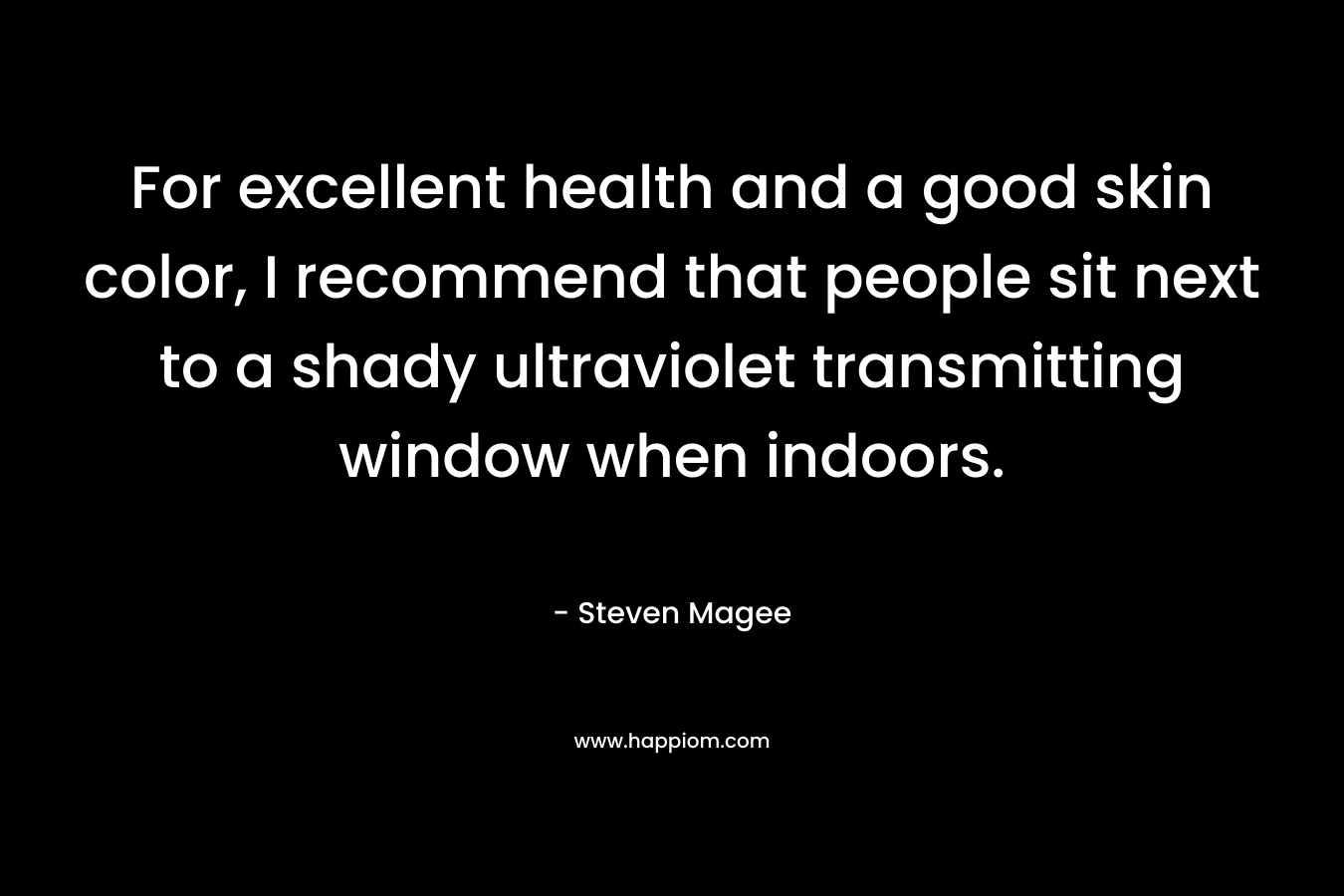 For excellent health and a good skin color, I recommend that people sit next to a shady ultraviolet transmitting window when indoors. – Steven Magee