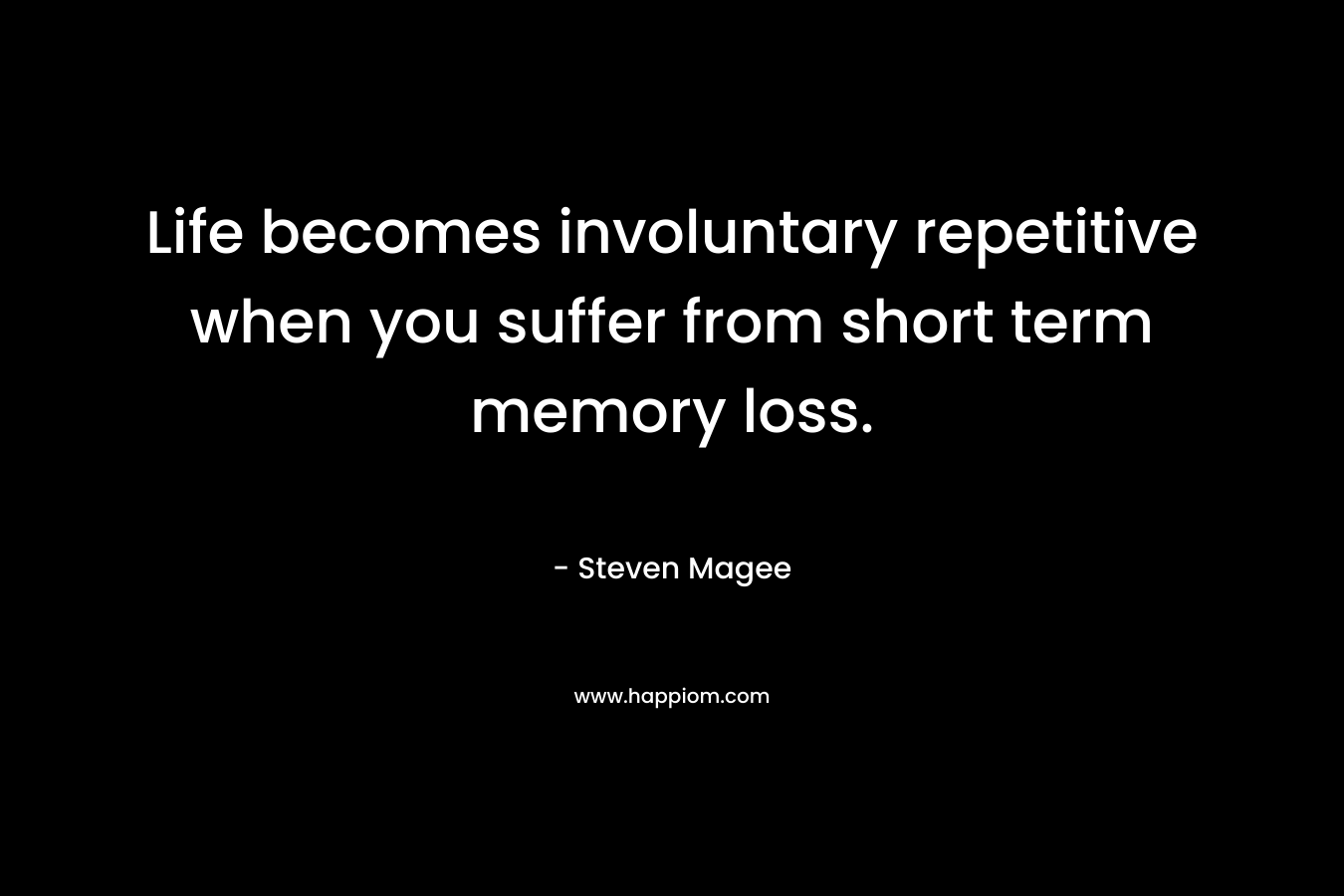 Life becomes involuntary repetitive when you suffer from short term memory loss.