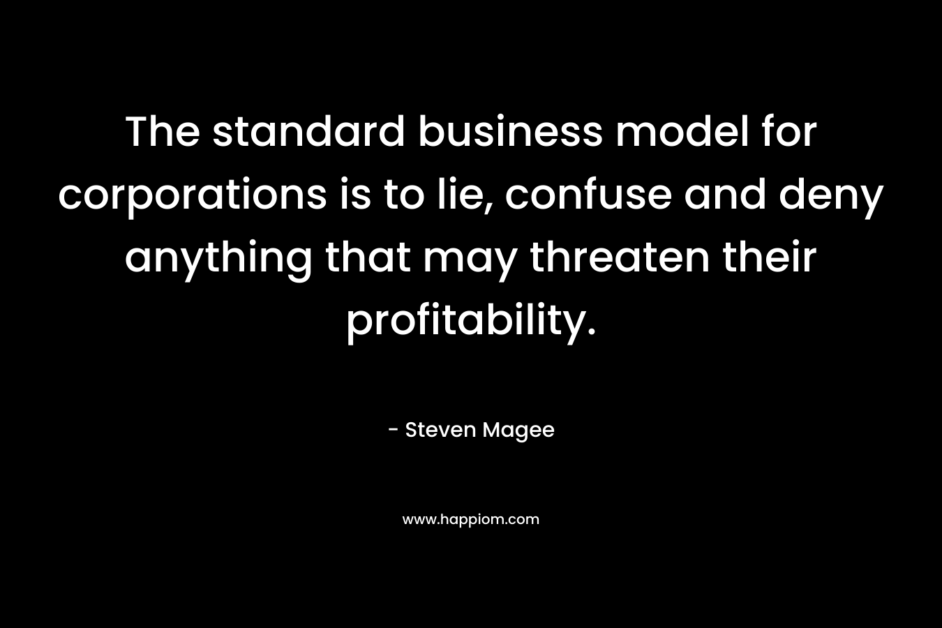 The standard business model for corporations is to lie, confuse and deny anything that may threaten their profitability. – Steven Magee