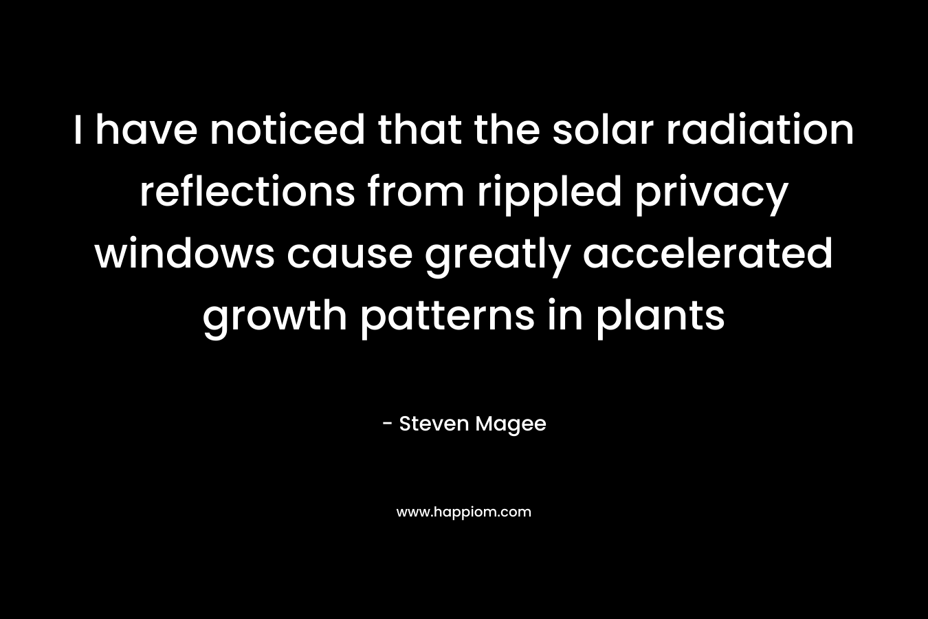 I have noticed that the solar radiation reflections from rippled privacy windows cause greatly accelerated growth patterns in plants – Steven Magee