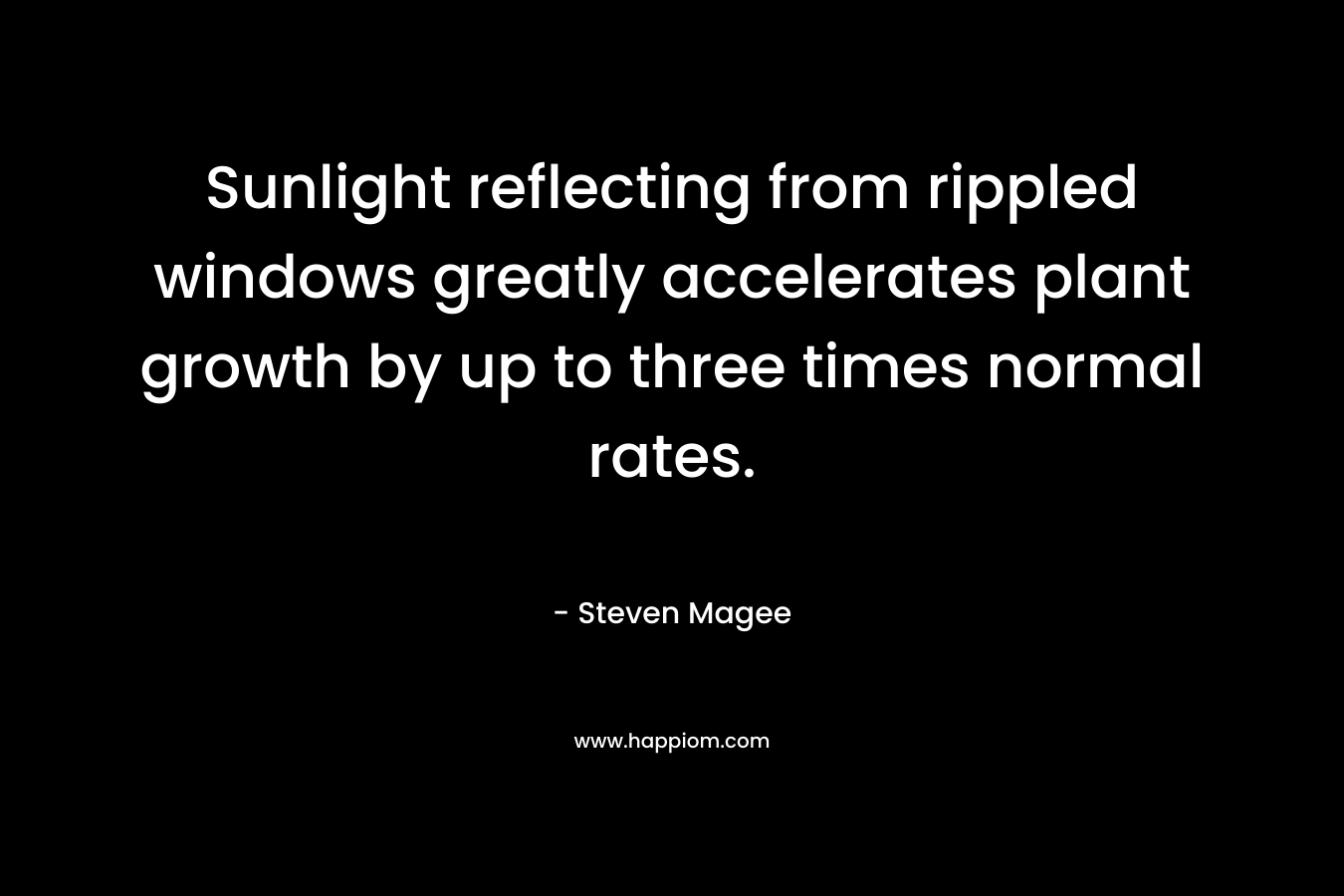 Sunlight reflecting from rippled windows greatly accelerates plant growth by up to three times normal rates. – Steven Magee