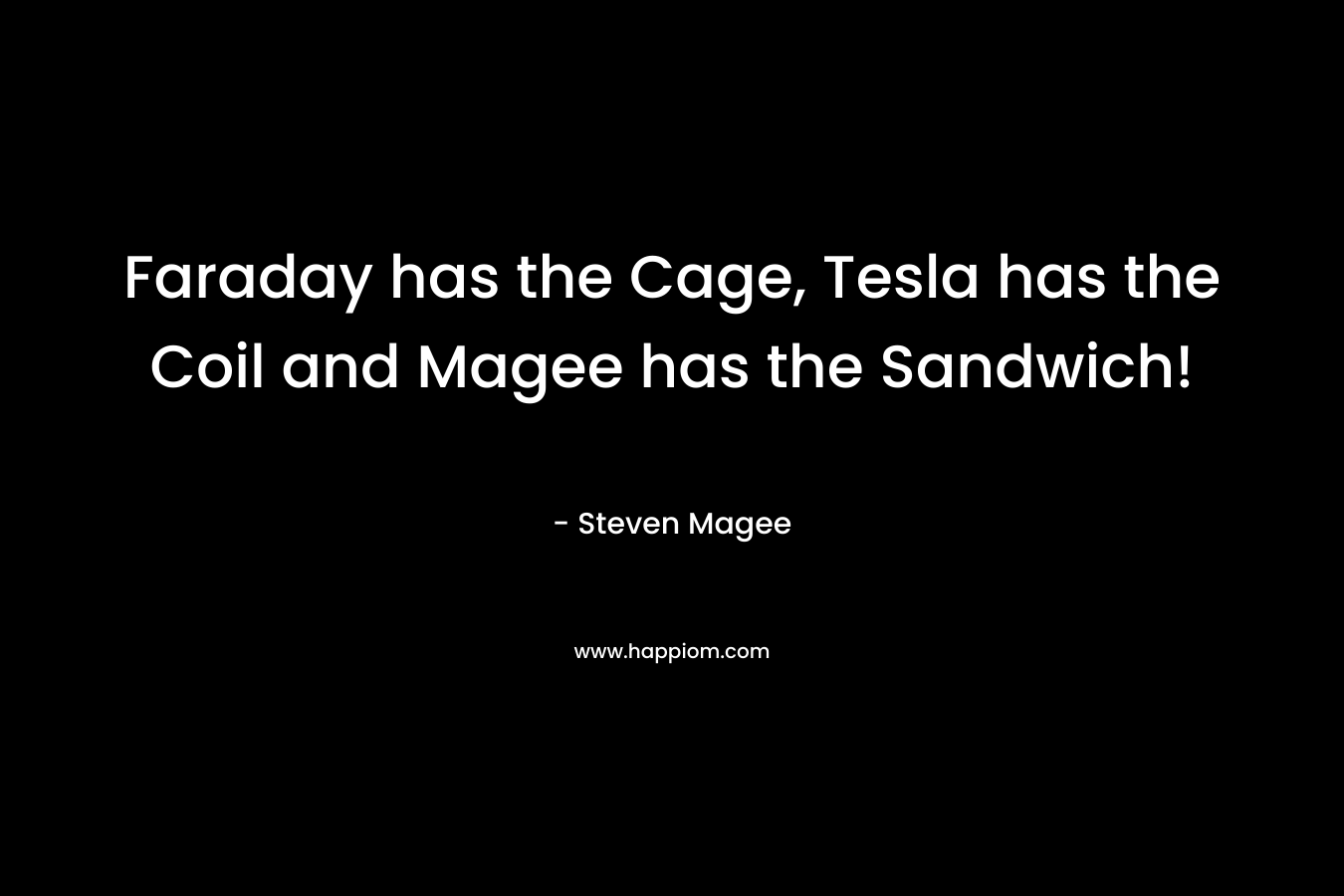 Faraday has the Cage, Tesla has the Coil and Magee has the Sandwich! – Steven Magee