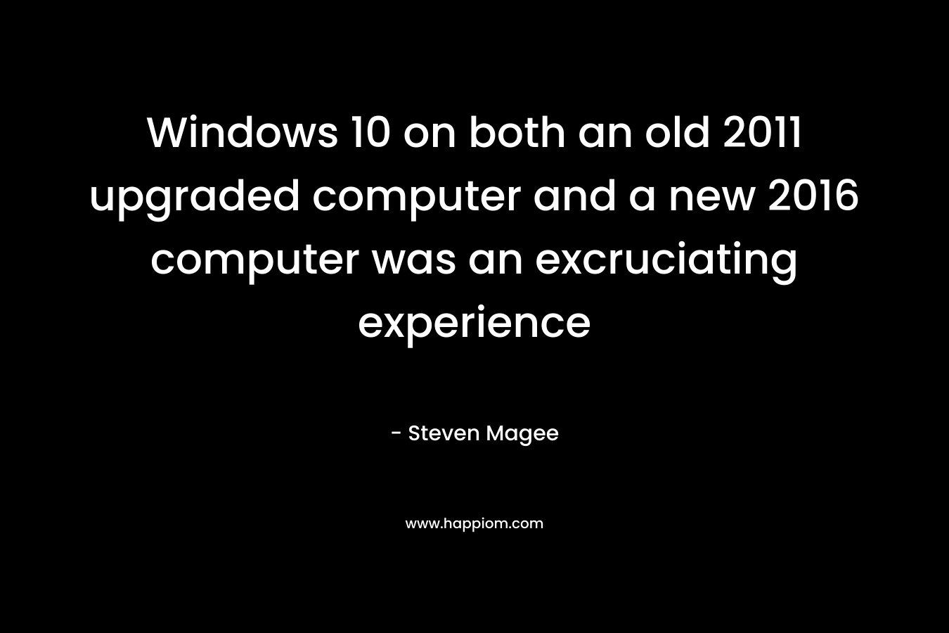 Windows 10 on both an old 2011 upgraded computer and a new 2016 computer was an excruciating experience