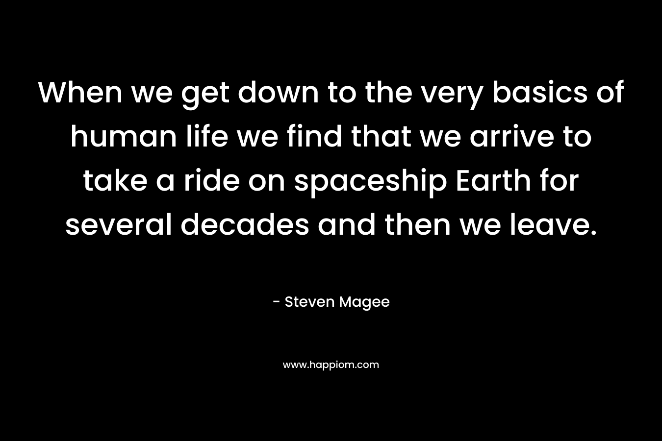 When we get down to the very basics of human life we find that we arrive to take a ride on spaceship Earth for several decades and then we leave. – Steven Magee