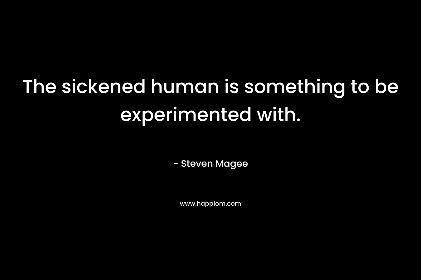 The sickened human is something to be experimented with. – Steven Magee