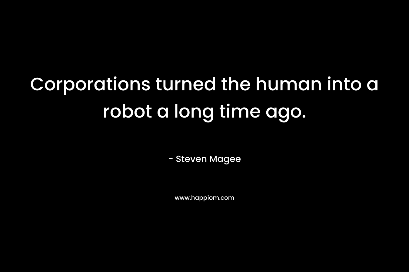 Corporations turned the human into a robot a long time ago. – Steven Magee