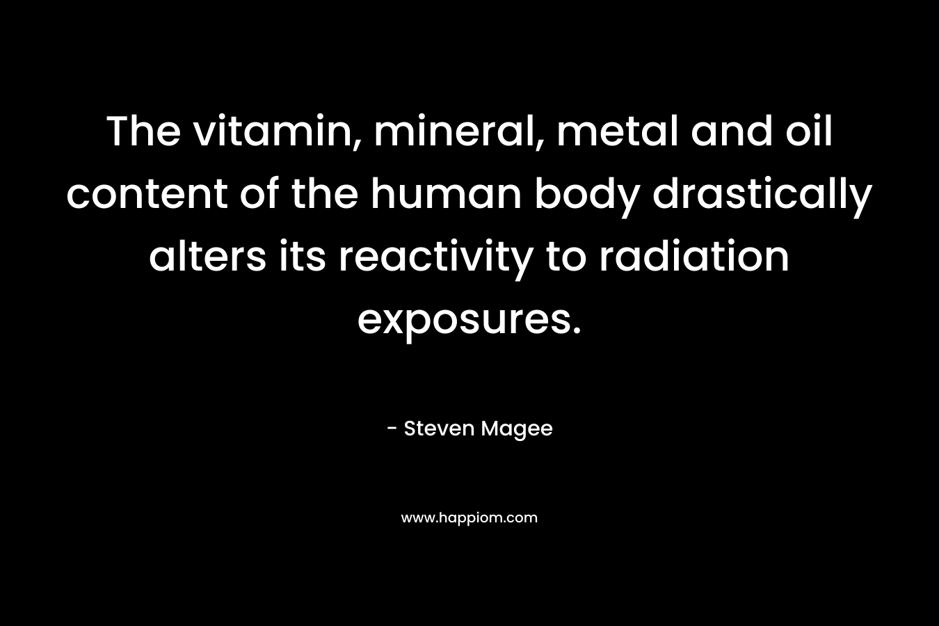 The vitamin, mineral, metal and oil content of the human body drastically alters its reactivity to radiation exposures. – Steven Magee
