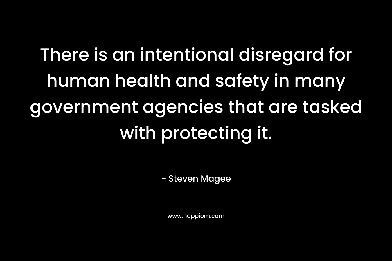 There is an intentional disregard for human health and safety in many government agencies that are tasked with protecting it. – Steven Magee