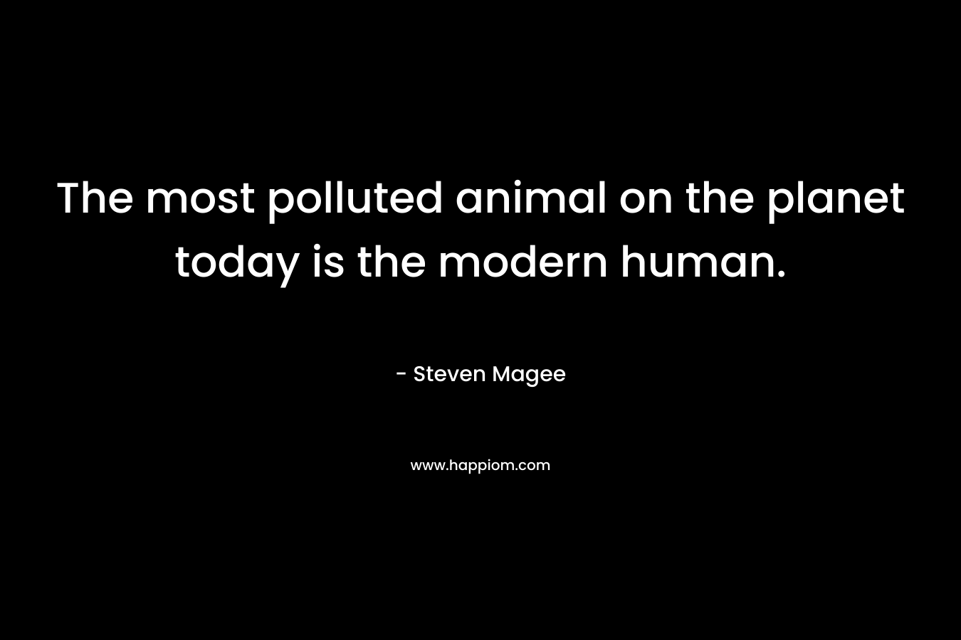 The most polluted animal on the planet today is the modern human. – Steven Magee