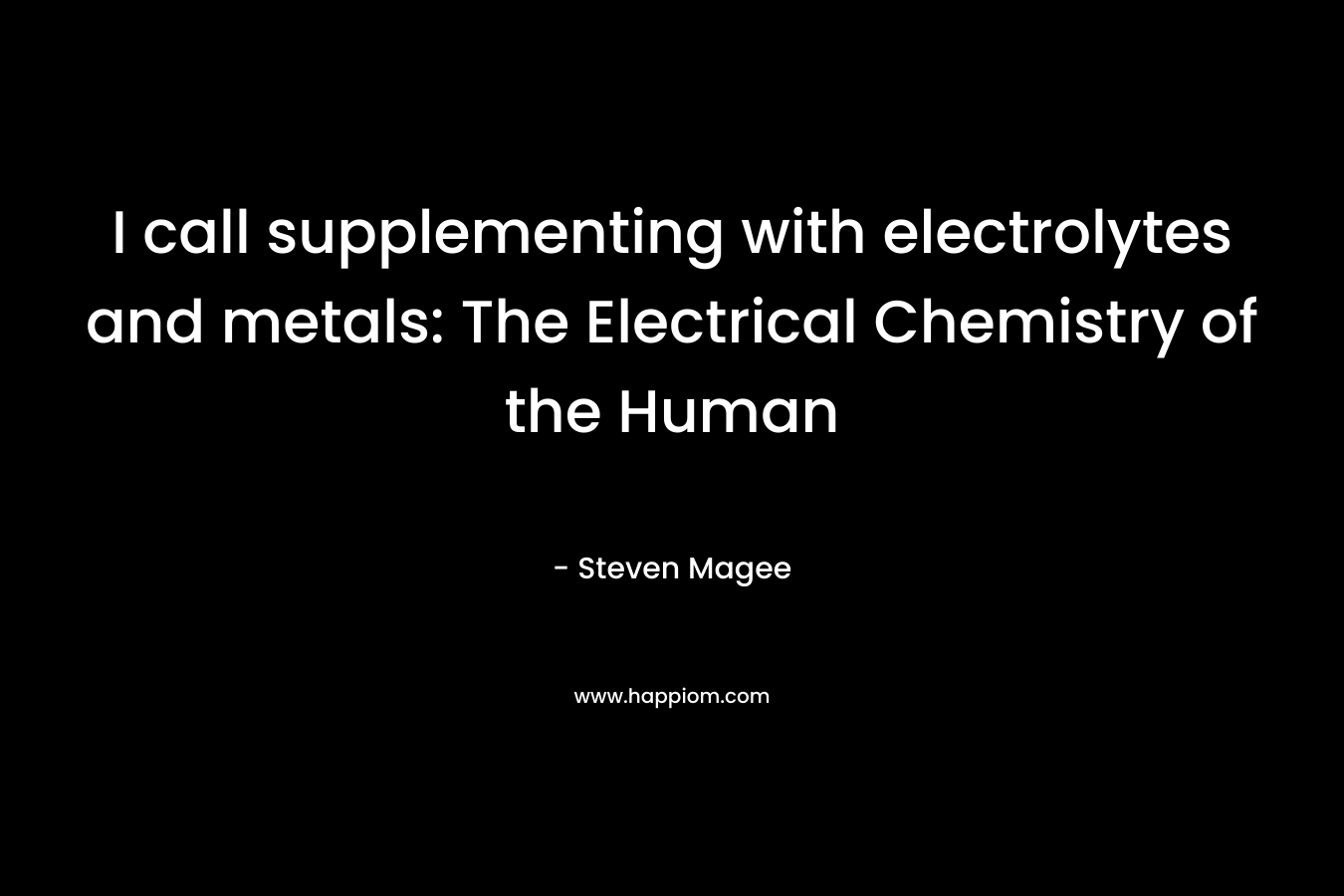 I call supplementing with electrolytes and metals: The Electrical Chemistry of the Human – Steven Magee