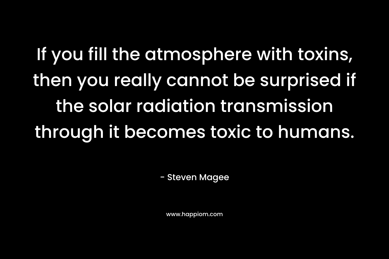 If you fill the atmosphere with toxins, then you really cannot be surprised if the solar radiation transmission through it becomes toxic to humans. – Steven Magee