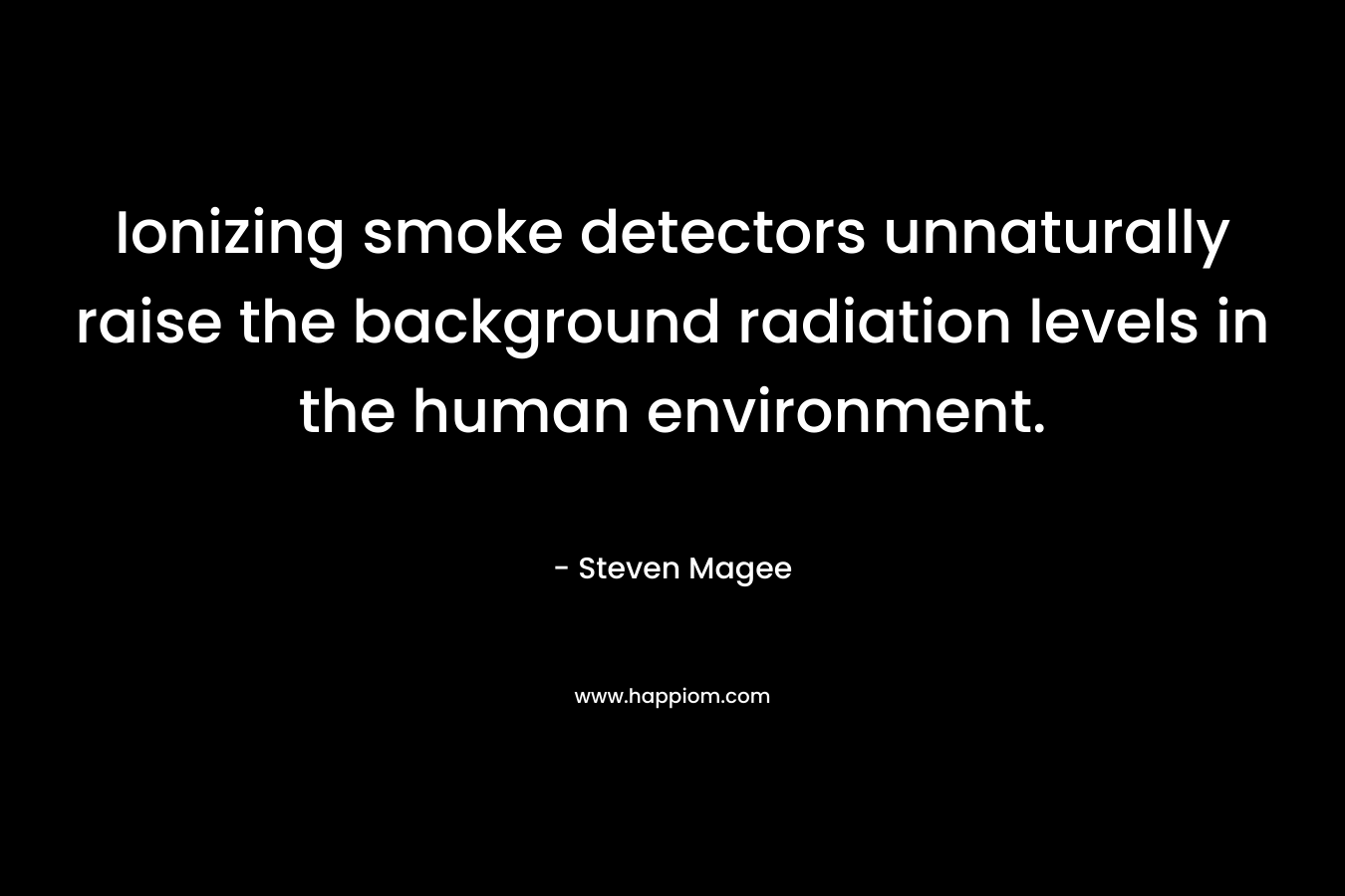 Ionizing smoke detectors unnaturally raise the background radiation levels in the human environment. – Steven Magee