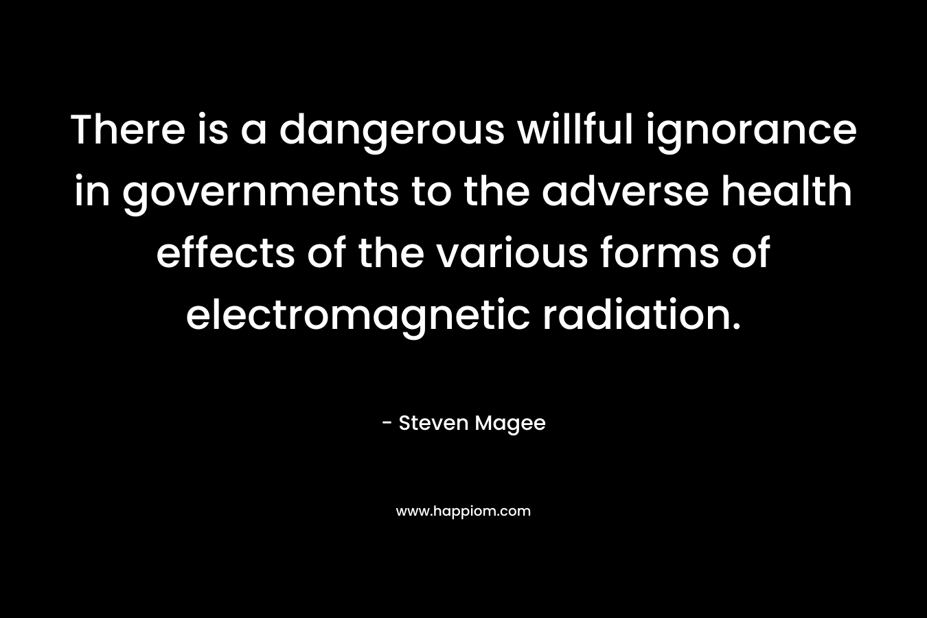There is a dangerous willful ignorance in governments to the adverse health effects of the various forms of electromagnetic radiation. – Steven Magee