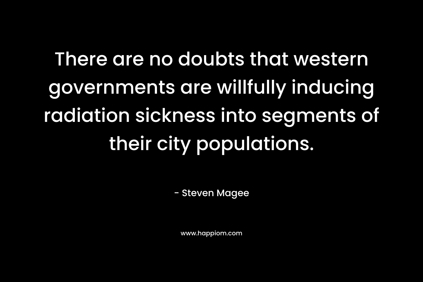 There are no doubts that western governments are willfully inducing radiation sickness into segments of their city populations. – Steven Magee