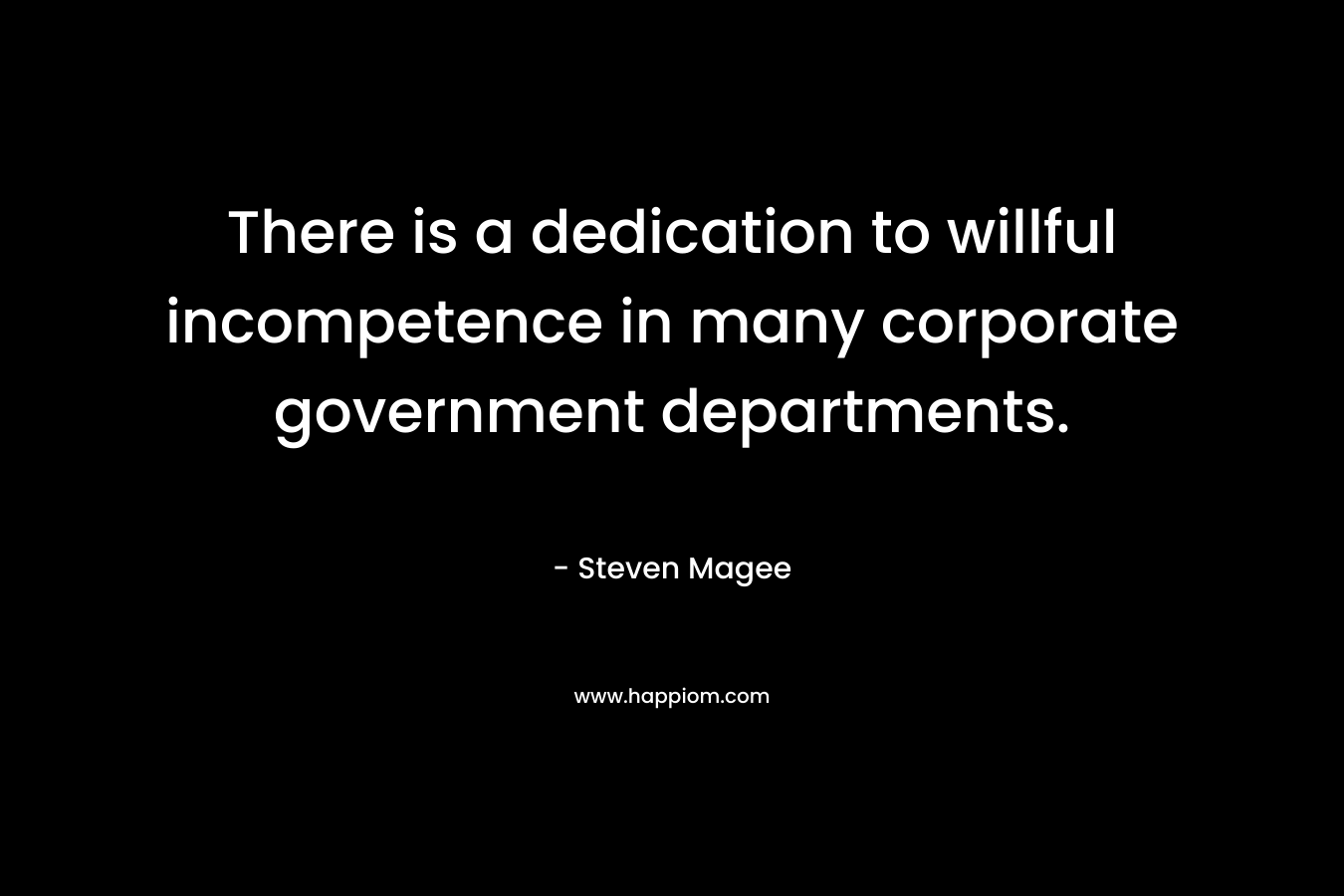 There is a dedication to willful incompetence in many corporate government departments. – Steven Magee