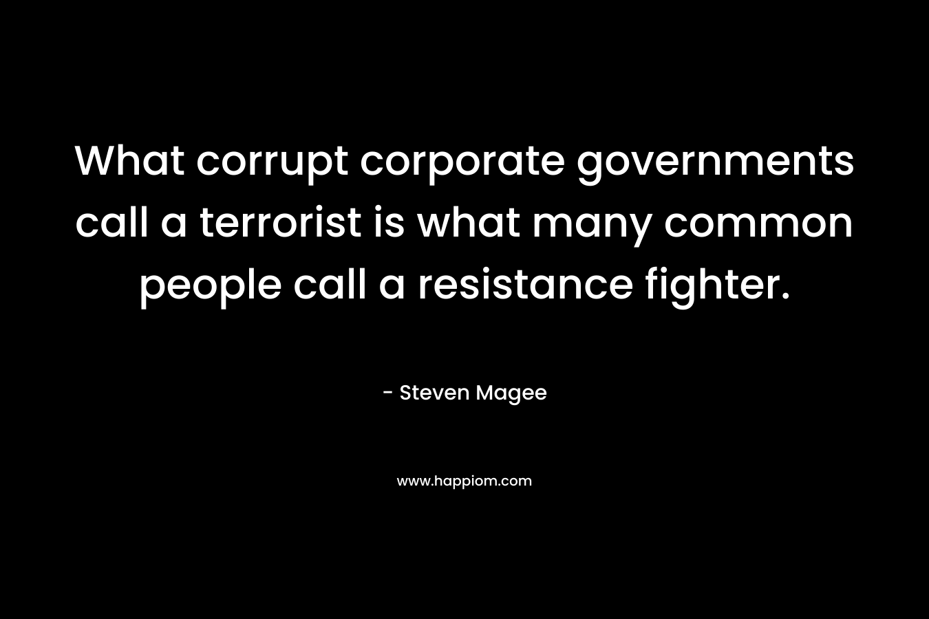 What corrupt corporate governments call a terrorist is what many common people call a resistance fighter. – Steven Magee