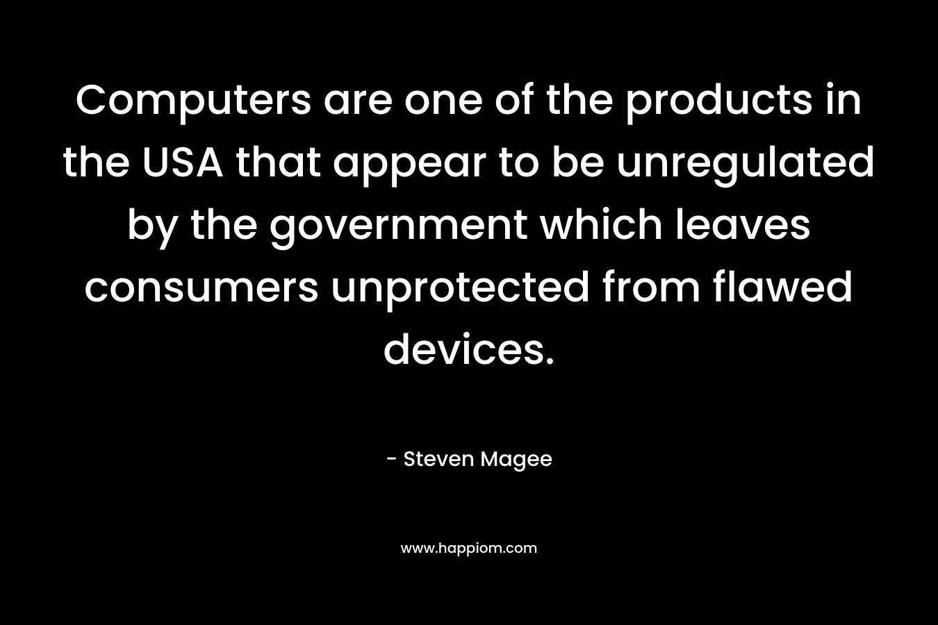 Computers are one of the products in the USA that appear to be unregulated by the government which leaves consumers unprotected from flawed devices. – Steven Magee