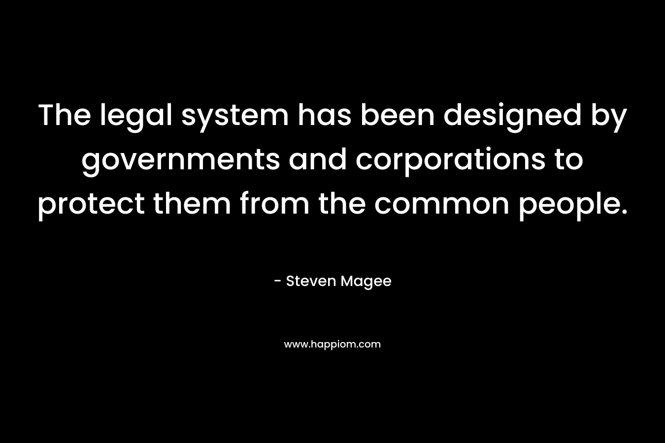 The legal system has been designed by governments and corporations to protect them from the common people. – Steven Magee