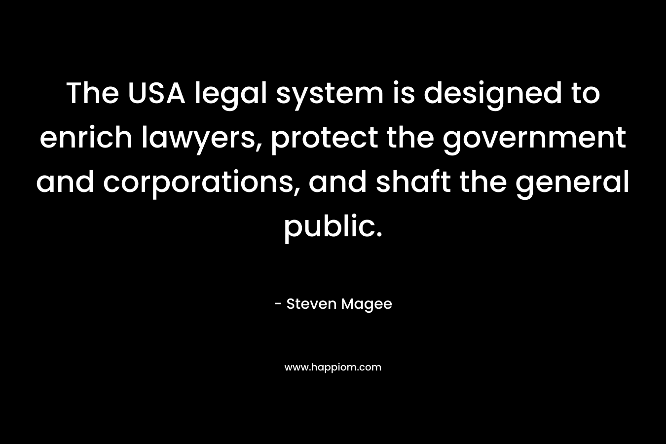 The USA legal system is designed to enrich lawyers, protect the government and corporations, and shaft the general public. – Steven Magee
