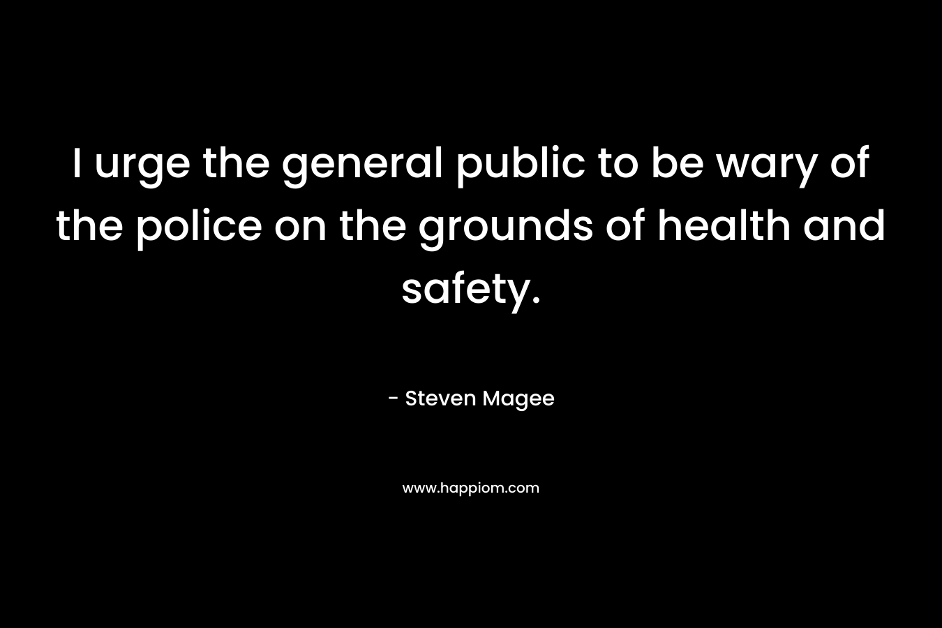 I urge the general public to be wary of the police on the grounds of health and safety. – Steven Magee