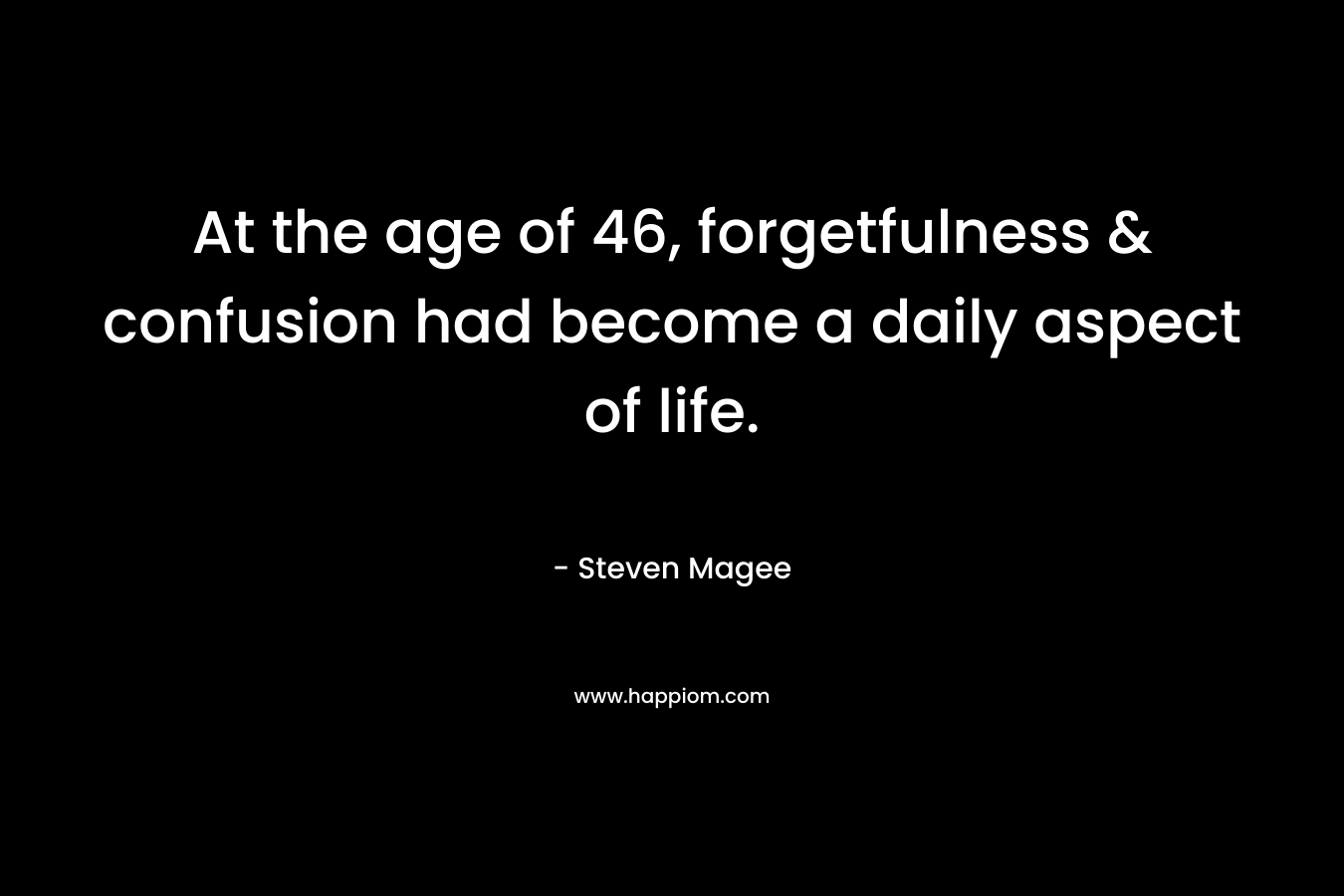 At the age of 46, forgetfulness & confusion had become a daily aspect of life. – Steven Magee