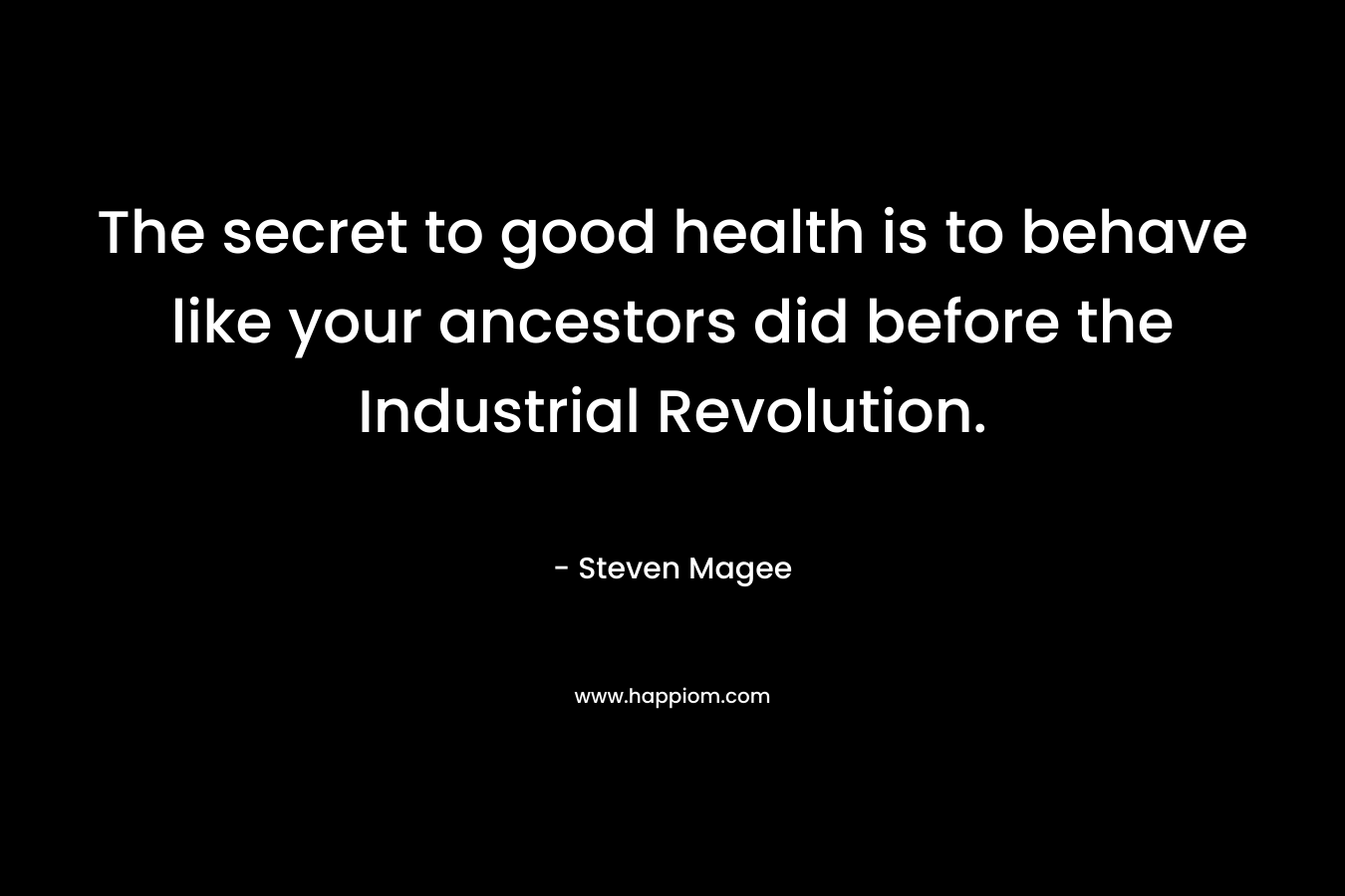 The secret to good health is to behave like your ancestors did before the Industrial Revolution. – Steven Magee