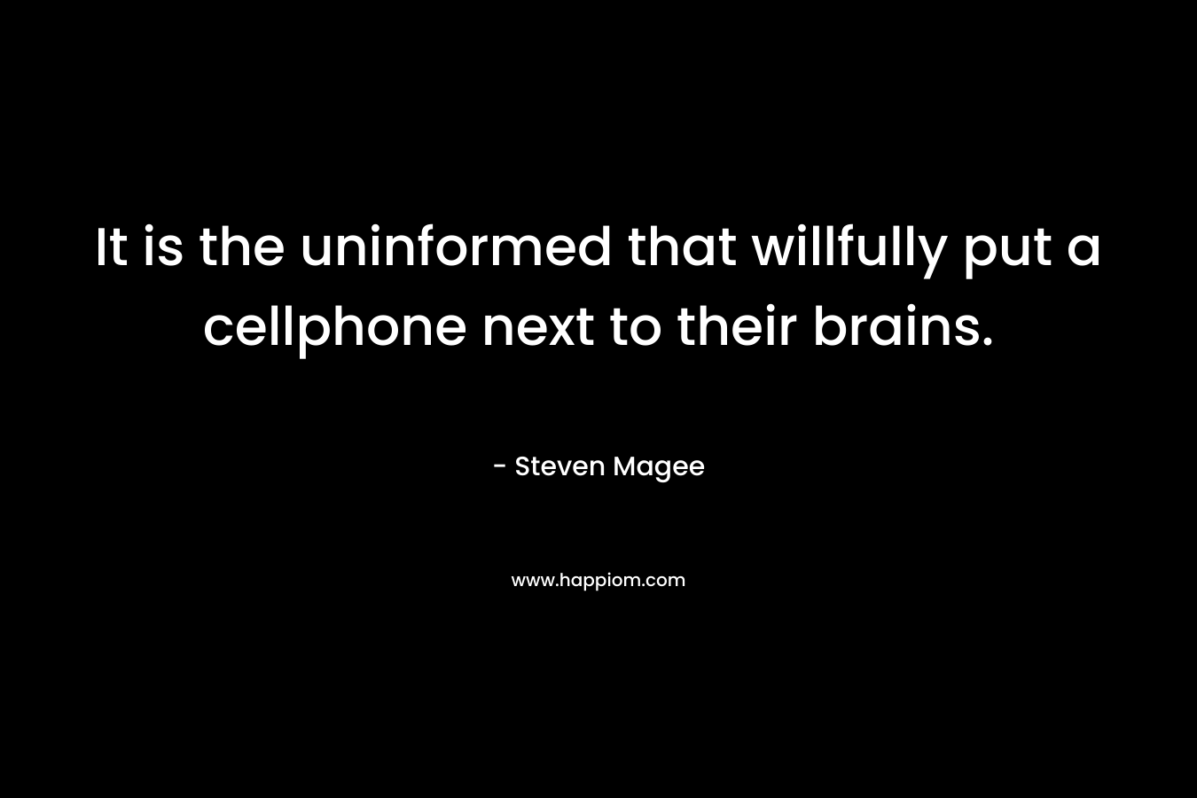 It is the uninformed that willfully put a cellphone next to their brains. – Steven Magee