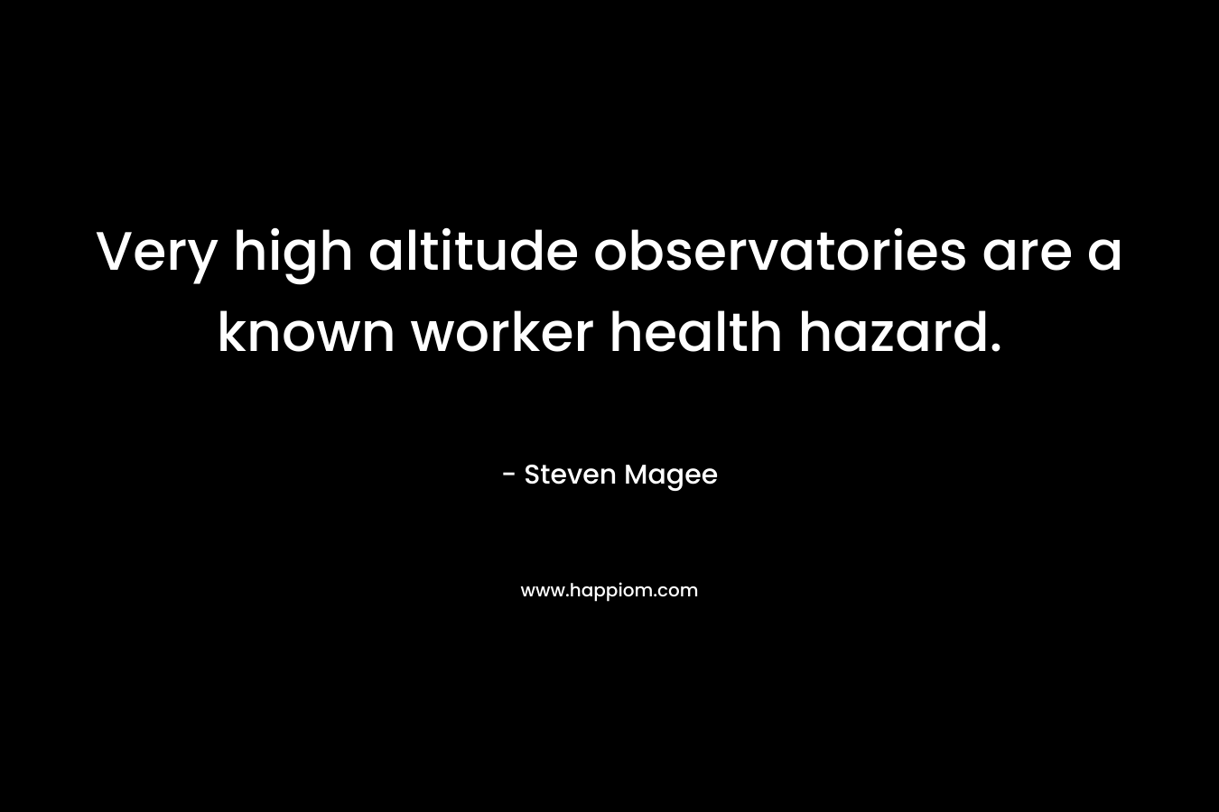 Very high altitude observatories are a known worker health hazard. – Steven Magee