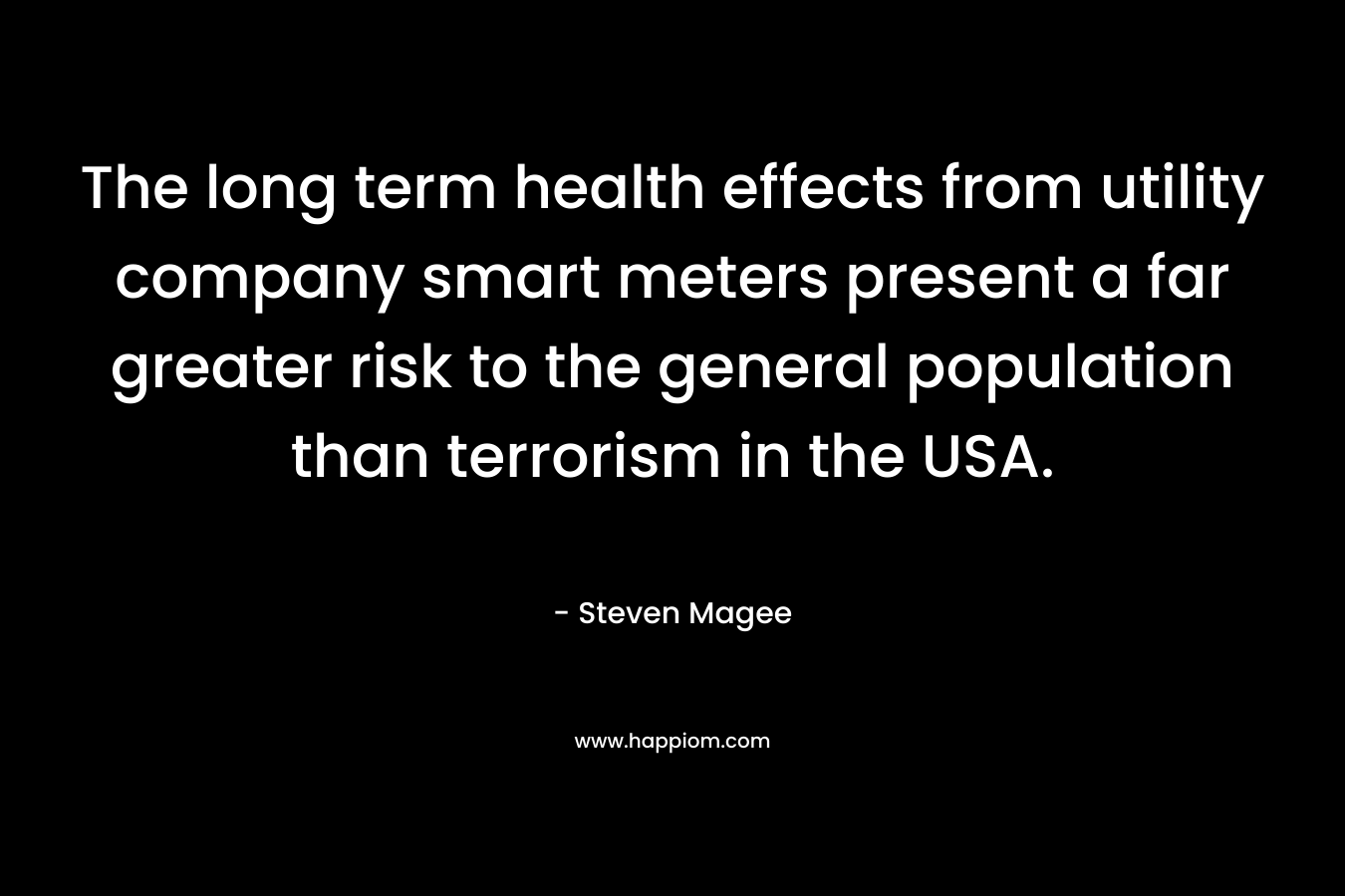 The long term health effects from utility company smart meters present a far greater risk to the general population than terrorism in the USA. – Steven Magee