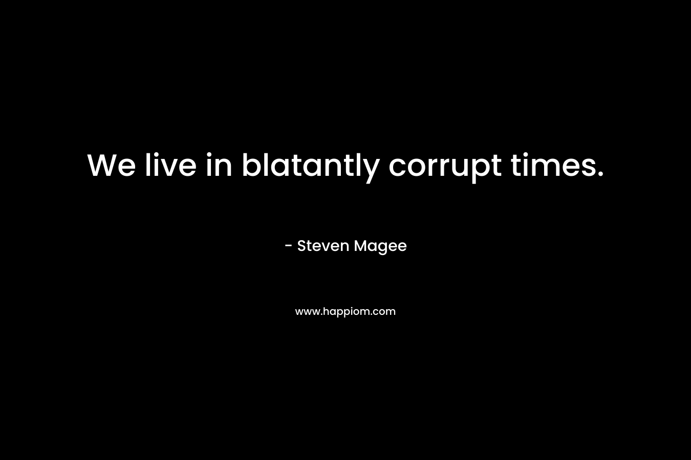 We live in blatantly corrupt times. – Steven Magee