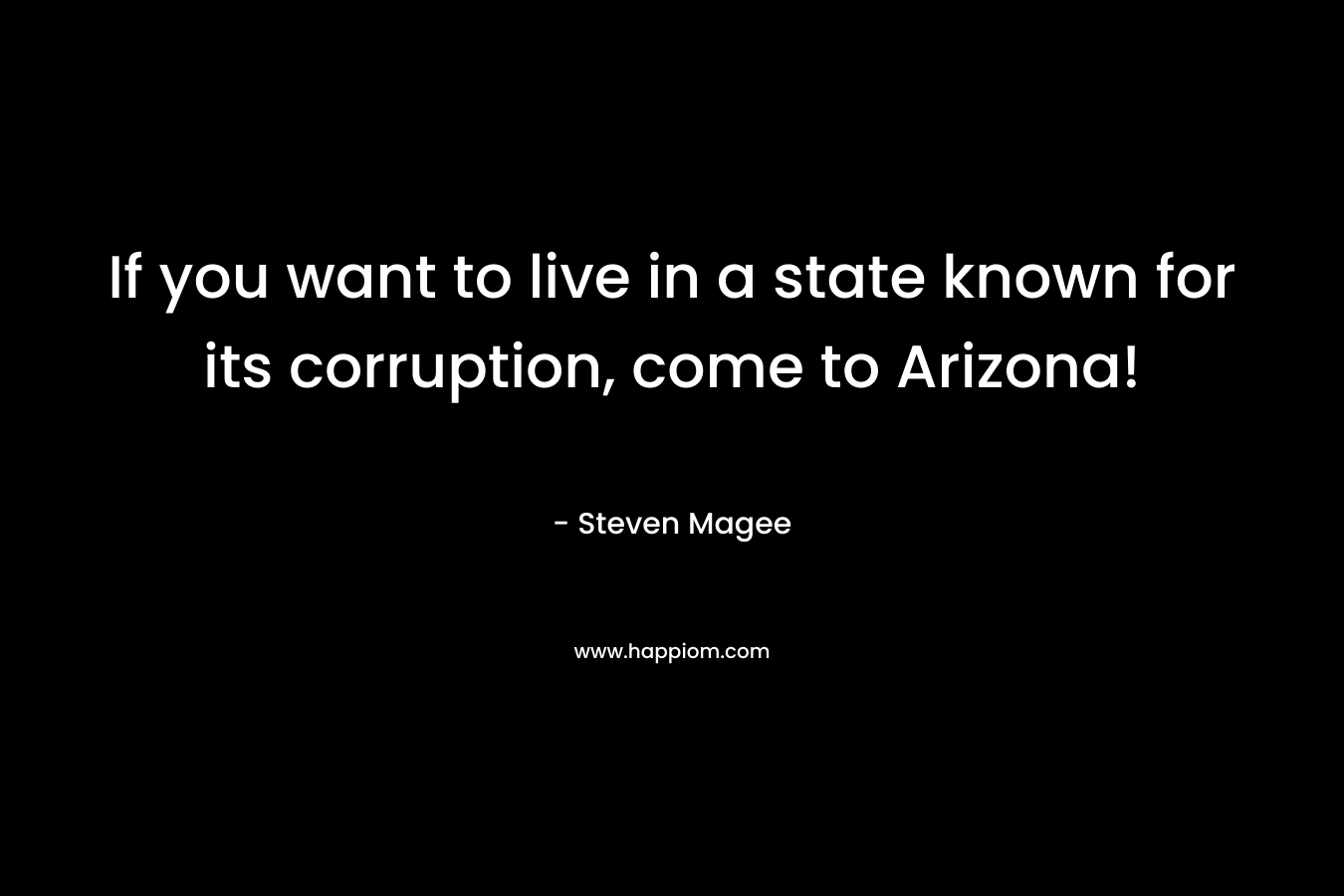 If you want to live in a state known for its corruption, come to Arizona! – Steven Magee