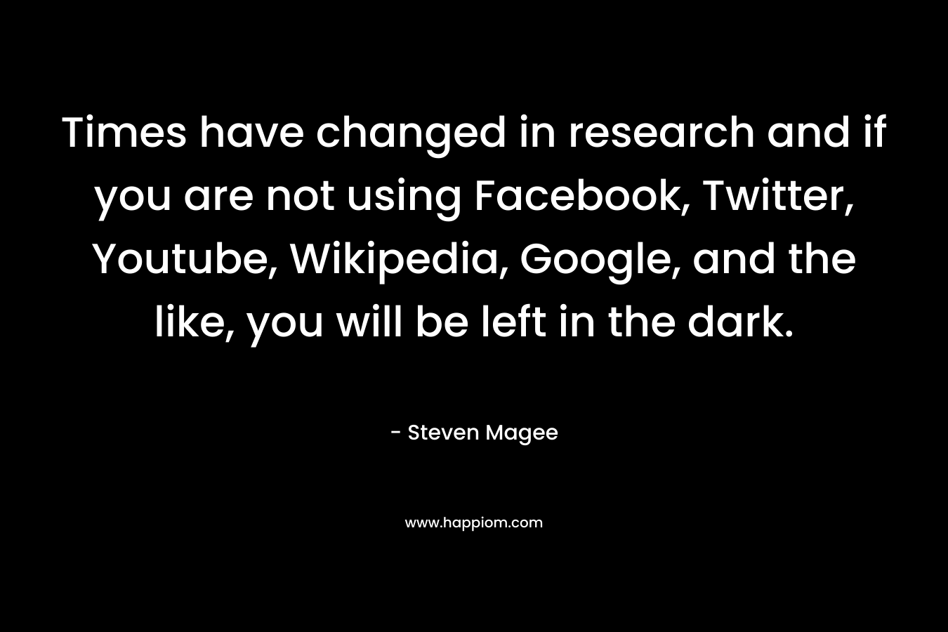 Times have changed in research and if you are not using Facebook, Twitter, Youtube, Wikipedia, Google, and the like, you will be left in the dark. – Steven Magee