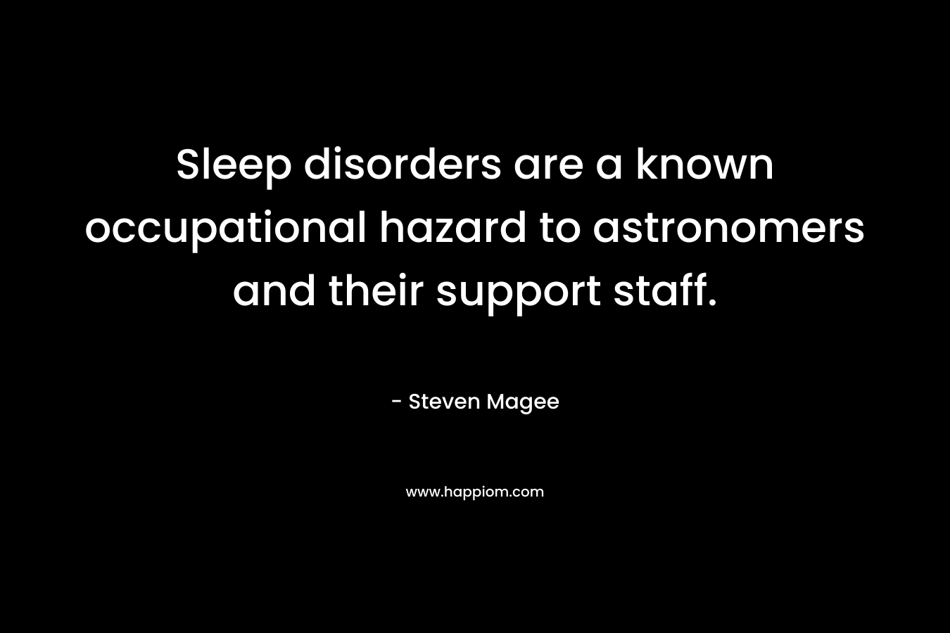 Sleep disorders are a known occupational hazard to astronomers and their support staff. – Steven Magee