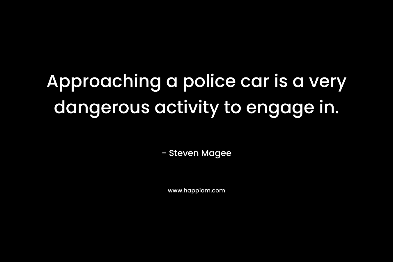 Approaching a police car is a very dangerous activity to engage in. – Steven Magee
