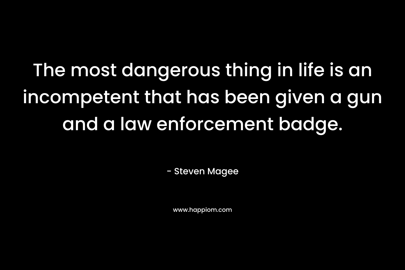 The most dangerous thing in life is an incompetent that has been given a gun and a law enforcement badge. – Steven Magee