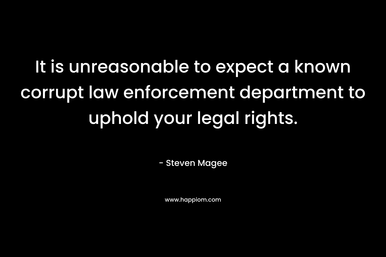 It is unreasonable to expect a known corrupt law enforcement department to uphold your legal rights. – Steven Magee