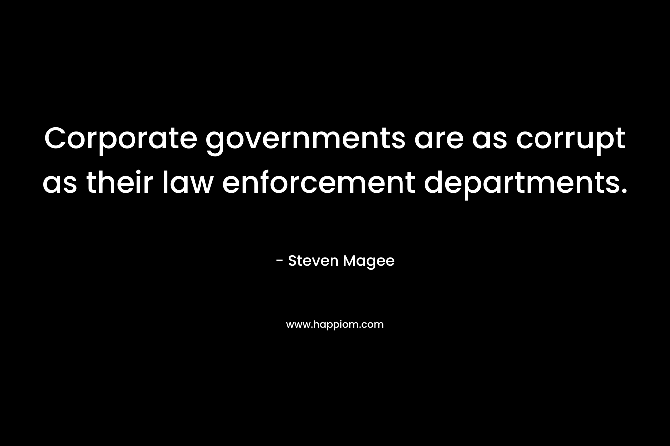 Corporate governments are as corrupt as their law enforcement departments. – Steven Magee