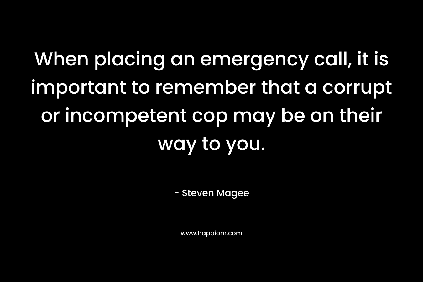 When placing an emergency call, it is important to remember that a corrupt or incompetent cop may be on their way to you. – Steven Magee