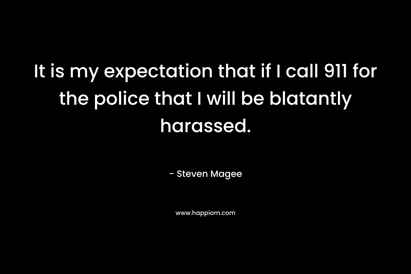 It is my expectation that if I call 911 for the police that I will be blatantly harassed.