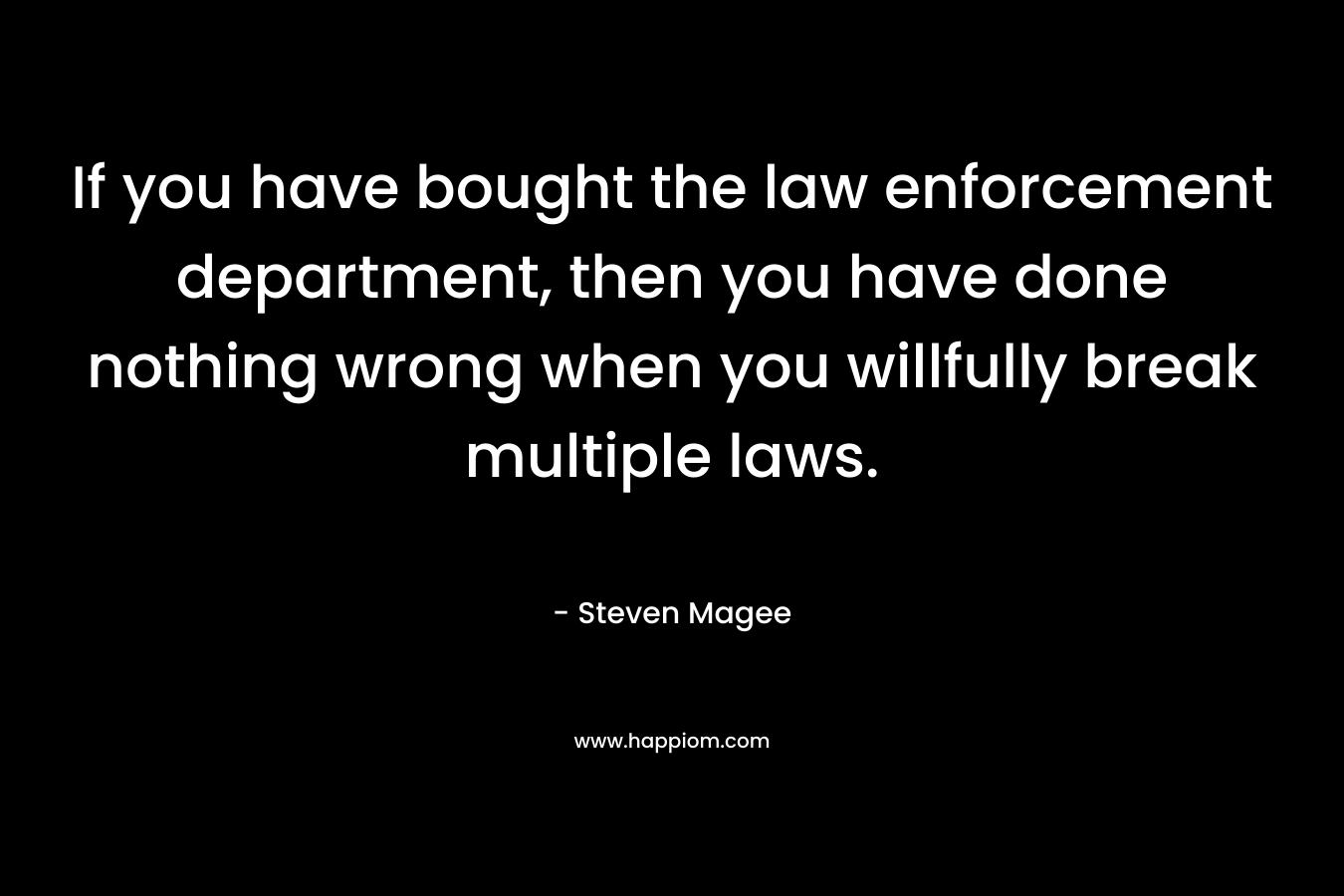 If you have bought the law enforcement department, then you have done nothing wrong when you willfully break multiple laws. – Steven Magee